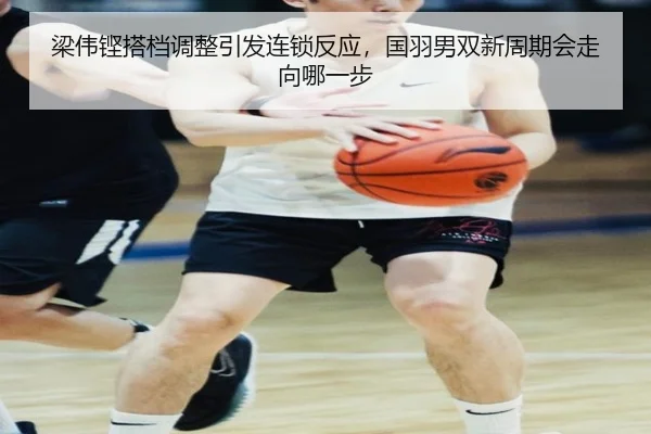 梁伟铿搭档调整引发连锁反应，国羽男双新周期会走向哪一步
