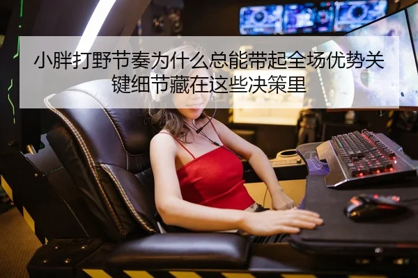 小胖打野节奏为什么总能带起全场优势关键细节藏在这些决策里