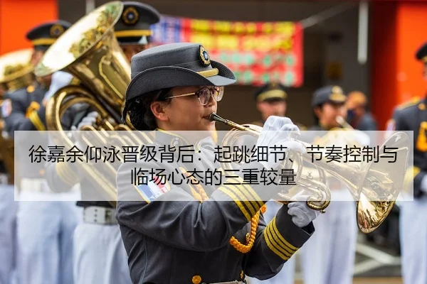 徐嘉余仰泳晋级背后：起跳细节、节奏控制与临场心态的三重较量