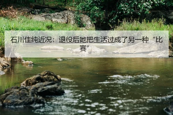 石川佳纯近况：退役后她把生活过成了另一种“比赛”